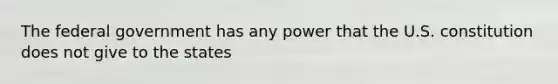 The federal government has any power that the U.S. constitution does not give to the states