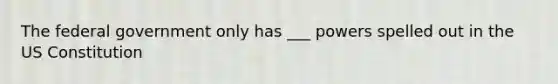 The federal government only has ___ powers spelled out in the US Constitution