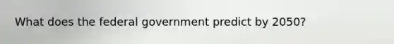 What does the federal government predict by 2050?