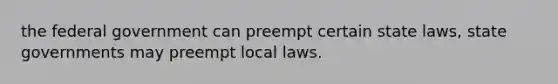 the federal government can preempt certain state laws, state governments may preempt local laws.