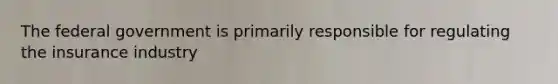 The federal government is primarily responsible for regulating the insurance industry