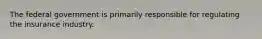 The federal government is primarily responsible for regulating the insurance industry.