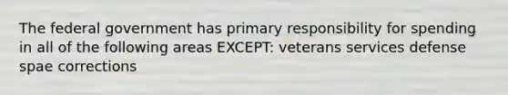 The federal government has primary responsibility for spending in all of the following areas EXCEPT: veterans services defense spae corrections