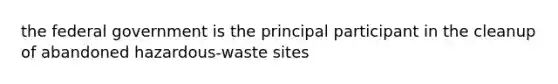 the federal government is the principal participant in the cleanup of abandoned hazardous-waste sites