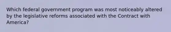 Which federal government program was most noticeably altered by the legislative reforms associated with the Contract with America?