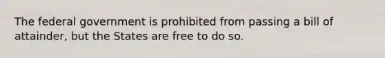 The federal government is prohibited from passing a bill of attainder, but the States are free to do so.