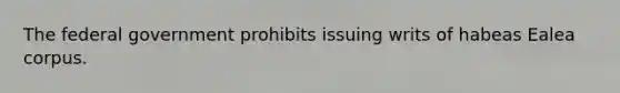 The federal government prohibits issuing writs of habeas Ealea corpus.