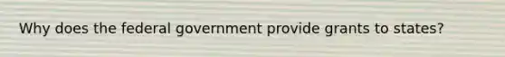 Why does the federal government provide grants to states?