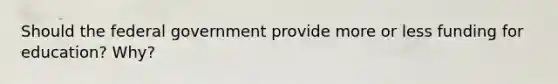 Should the federal government provide more or less funding for education? Why?