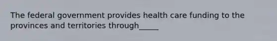 The federal government provides health care funding to the provinces and territories through_____