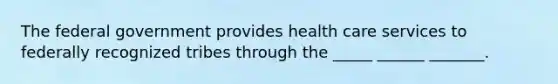 The federal government provides health care services to federally recognized tribes through the _____ ______ _______.