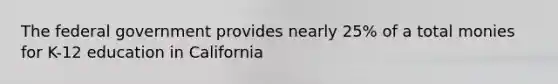 The federal government provides nearly 25% of a total monies for K-12 education in California