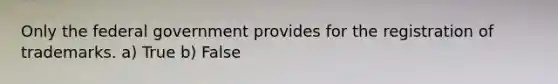 Only the federal government provides for the registration of trademarks. a) True b) False