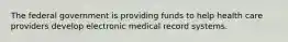 The federal government is providing funds to help health care providers develop electronic medical record systems.