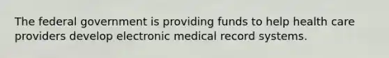 The federal government is providing funds to help health care providers develop electronic medical record systems.