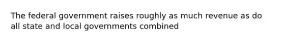 The federal government raises roughly as much revenue as do all state and local governments combined