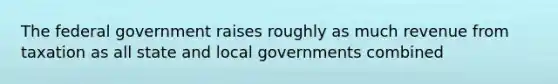 The federal government raises roughly as much revenue from taxation as all state and local governments combined