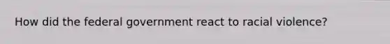 How did the federal government react to racial violence?