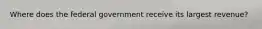 Where does the federal government receive its largest revenue?