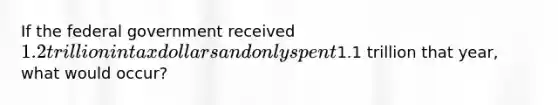 If the federal government received 1.2 trillion in tax dollars and only spent1.1 trillion that year, what would occur?