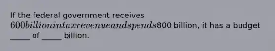 If the federal government receives 600 billion in tax revenue and spends800 billion, it has a budget _____ of _____ billion.