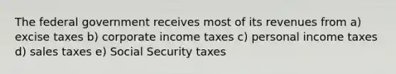 The federal government receives most of its revenues from a) excise taxes b) corporate income taxes c) personal income taxes d) sales taxes e) Social Security taxes