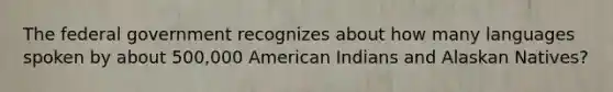 The federal government recognizes about how many languages spoken by about 500,000 American Indians and Alaskan Natives?