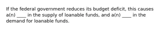 If the federal government reduces its budget deficit, this causes a(n) ____ in the supply of loanable funds, and a(n) ____ in the demand for loanable funds.