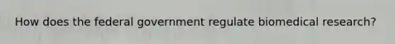How does the federal government regulate biomedical research?