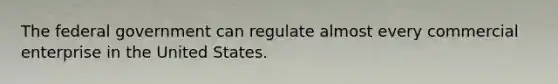 The federal government can regulate almost every commercial enterprise in the United States.