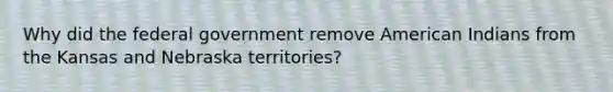 Why did the federal government remove American Indians from the Kansas and Nebraska territories?