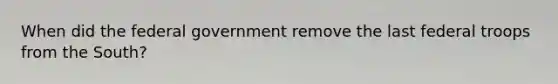 When did the federal government remove the last federal troops from the South?