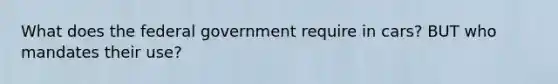 What does the federal government require in cars? BUT who mandates their use?