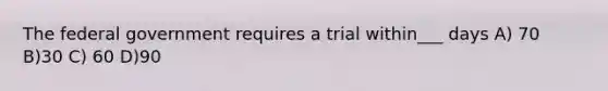 The federal government requires a trial within___ days A) 70 B)30 C) 60 D)90