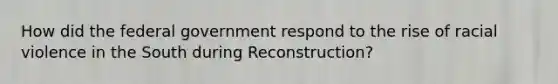 How did the federal government respond to the rise of racial violence in the South during Reconstruction?