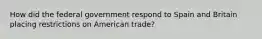 How did the federal government respond to Spain and Britain placing restrictions on American trade?