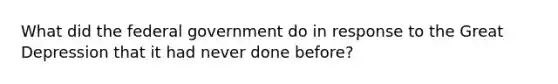 What did the federal government do in response to the Great Depression that it had never done before?