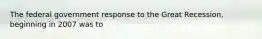 The federal government response to the Great Recession, beginning in 2007 was to