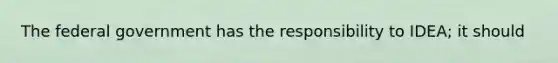 The federal government has the responsibility to IDEA; it should