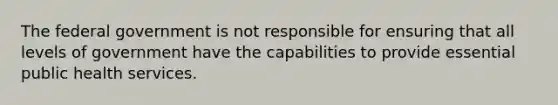 The federal government is not responsible for ensuring that all levels of government have the capabilities to provide essential public health services.