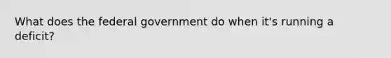 What does the federal government do when it's running a deficit?