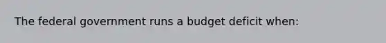 The federal government runs a budget deficit when: