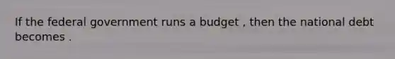 If the federal government runs a budget , then the national debt becomes .