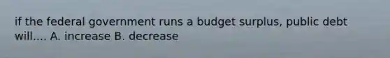 if the federal government runs a budget surplus, public debt will.... A. increase B. decrease