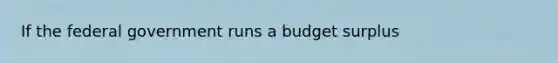 If the federal government runs a budget​ surplus