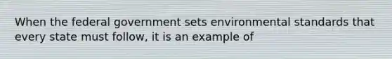 When the federal government sets environmental standards that every state must follow, it is an example of