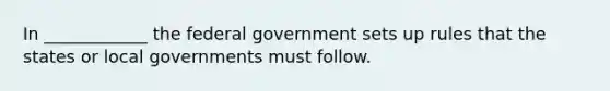 In ____________ the federal government sets up rules that the states or local governments must follow.