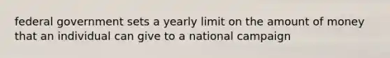 federal government sets a yearly limit on the amount of money that an individual can give to a national campaign