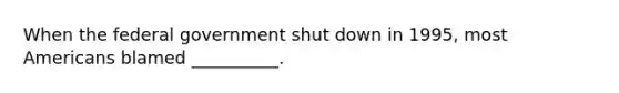 When the federal government shut down in 1995, most Americans blamed __________.