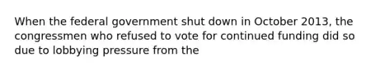 ​When the federal government shut down in October 2013, the congressmen who refused to vote for continued funding did so due to lobbying pressure from the